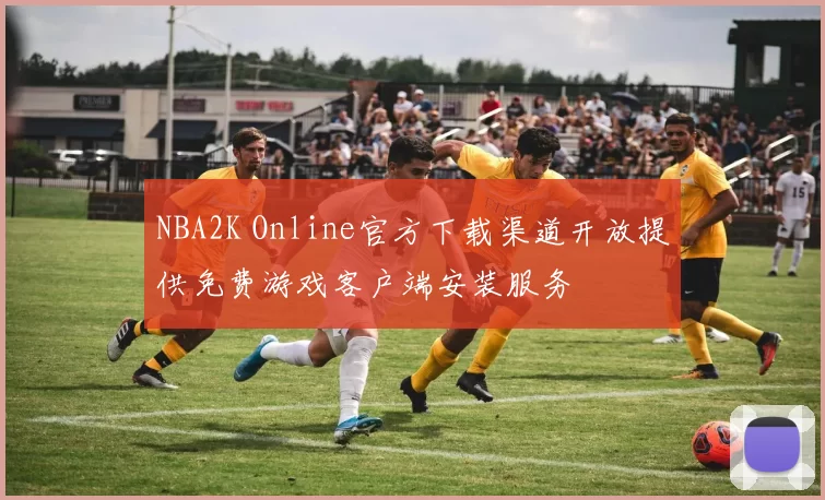 NBA2K Online官方下载渠道开放提供免费游戏客户端安装服务