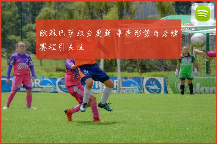 欧冠巴萨积分更新 争夺形势与后续赛程引关注