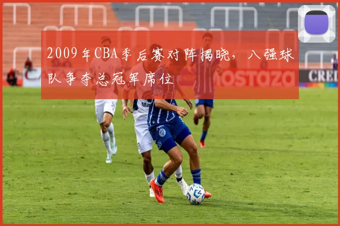 2009年CBA季后赛对阵揭晓,八强球队争夺总冠军席位