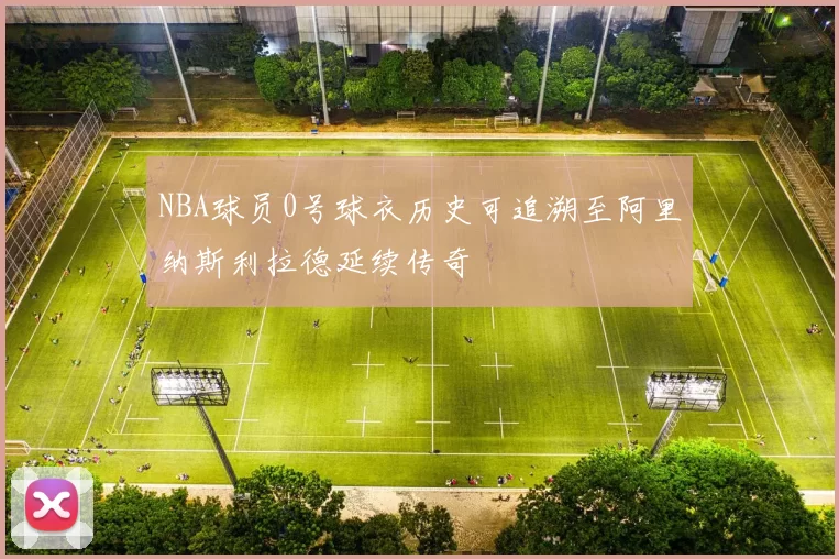 NBA球员0号球衣历史可追溯至阿里纳斯利拉德延续传奇