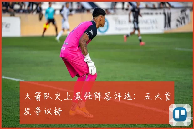 火箭队史上最强阵容评选：五大首发争议榜