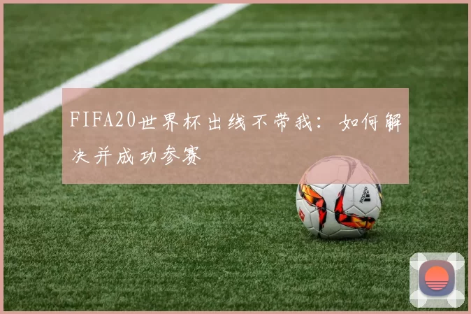 FIFA20世界杯出线不带我:如何解决并成功参赛