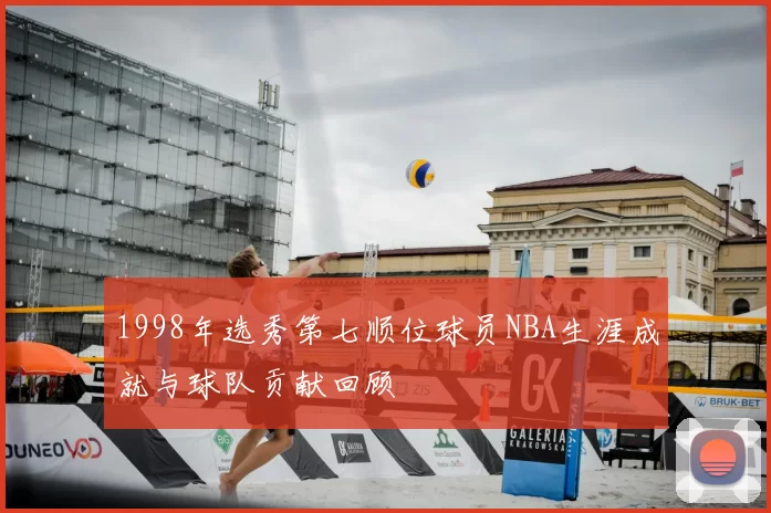 1998年选秀第七顺位球员NBA生涯成就与球队贡献回顾