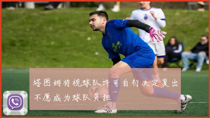塔图姆将视球队许可自行决定复出不愿成为球队负担