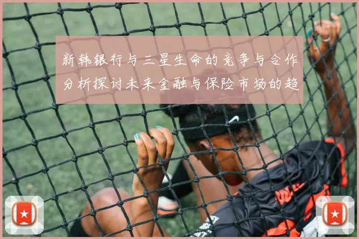 新韩银行与三星生命的竞争与合作分析探讨未来金融与保险市场的趋势与挑战