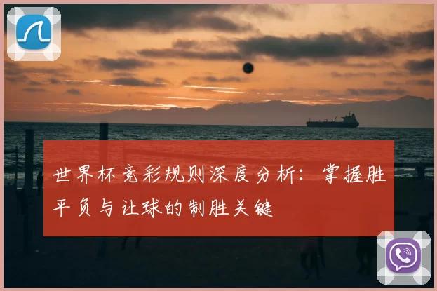 世界杯竞彩规则深度分析：掌握胜平负与让球的制胜关键