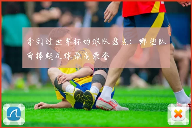 拿到过世界杯的球队盘点：哪些队曾捧起足球最高荣誉