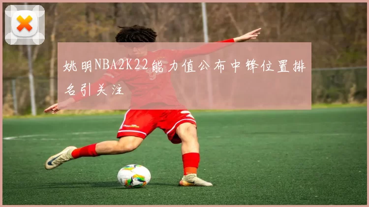 姚明NBA2K22能力值公布中锋位置排名引关注