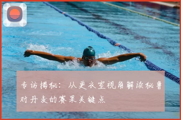 专访揭秘：从更衣室视角解读秘鲁对丹麦的赛果关键点