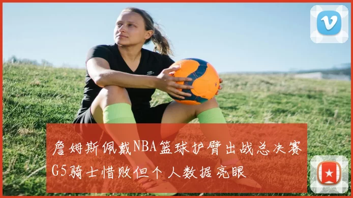 詹姆斯佩戴NBA篮球护臂出战总决赛G5骑士惜败但个人数据亮眼