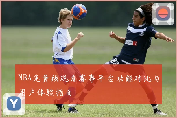NBA免费线观看赛事平台功能对比与用户体验指南