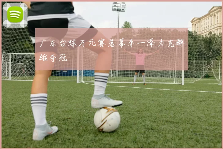 广东台球万元赛落幕李一泽力克群雄夺冠