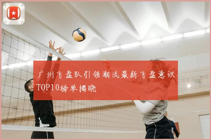 广州飞盘队引领潮流最新飞盘意识TOP10榜单揭晓