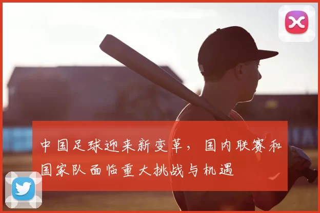 中国足球迎来新变革，国内联赛和国家队面临重大挑战与机遇