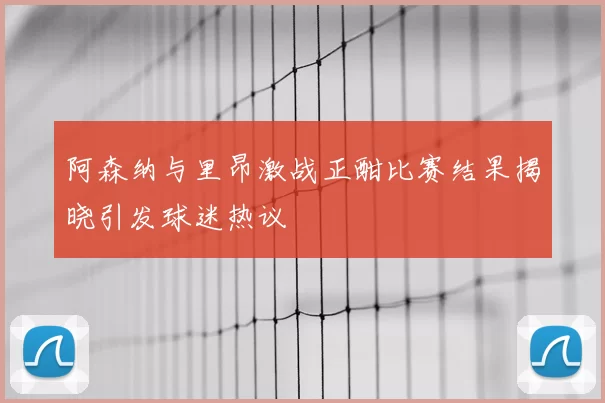 阿森纳与里昂激战正酣比赛结果揭晓引发球迷热议