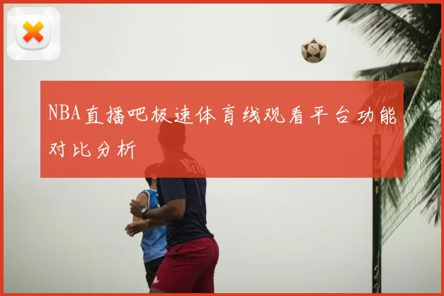 NBA直播吧极速体育线观看平台功能对比分析