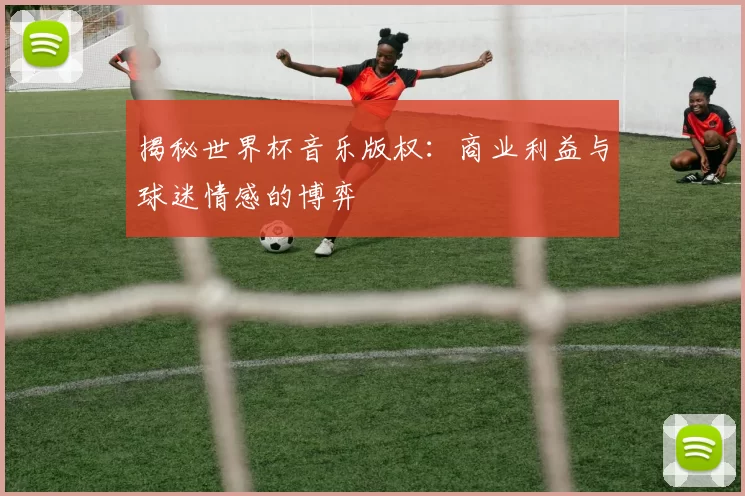 揭秘世界杯音乐版权：商业利益与球迷情感的博弈