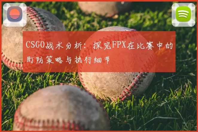 CSGO战术分析：探究FPX在比赛中的盯防策略与执行细节