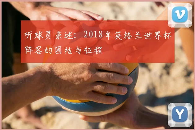 听球员亲述：2018年英格兰世界杯阵容的团结与征程
