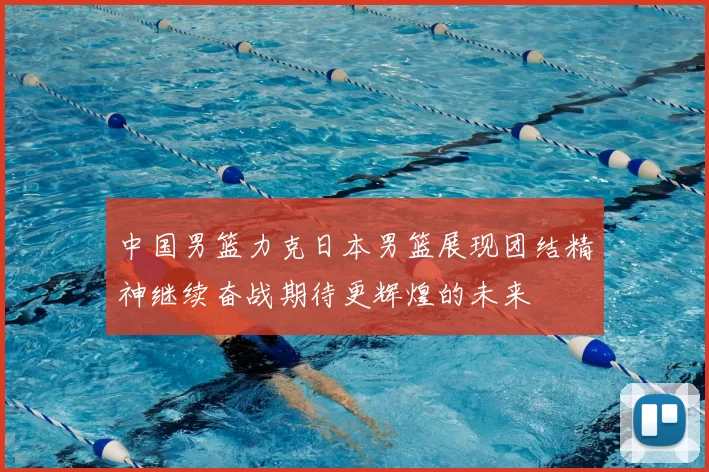 中国男篮力克日本男篮展现团结精神继续奋战期待更辉煌的未来