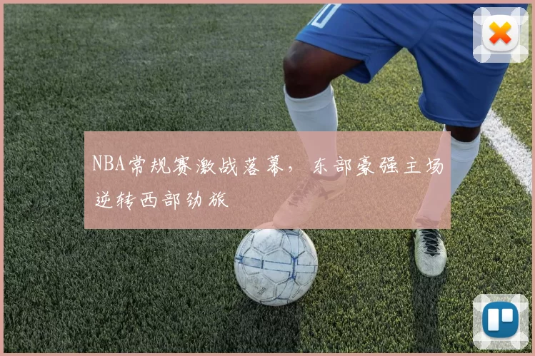 NBA常规赛激战落幕，东部豪强主场逆转西部劲旅