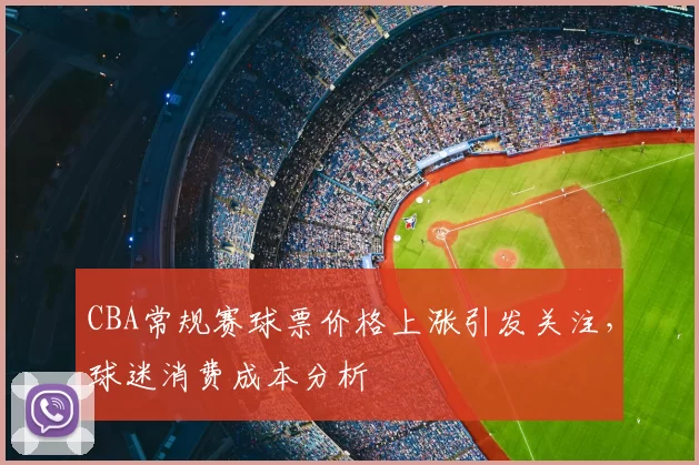 CBA常规赛球票价格上涨引发关注，球迷消费成本分析