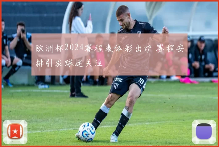 欧洲杯2024赛程表体彩出炉 赛程安排引发球迷关注