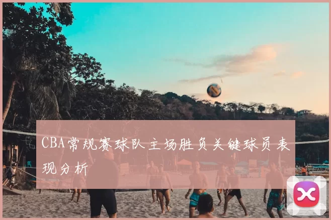 CBA常规赛球队主场胜负关键球员表现分析