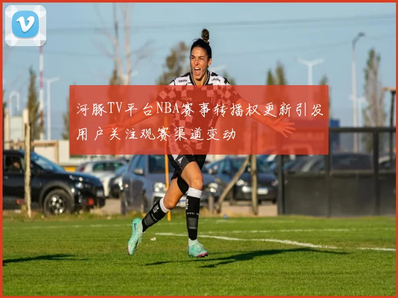 河豚TV平台NBA赛事转播权更新引发用户关注观赛渠道变动