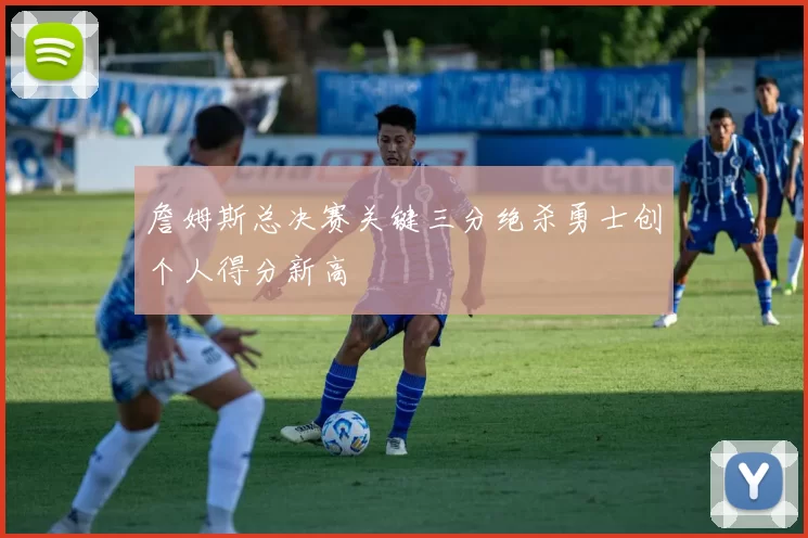 詹姆斯总决赛关键三分绝杀勇士创个人得分新高