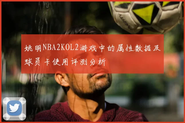 姚明NBA2KOL2游戏中的属性数据及球员卡使用评测分析