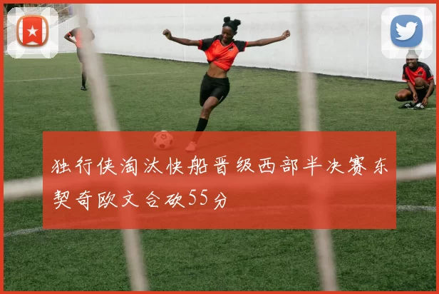 独行侠淘汰快船晋级西部半决赛东契奇欧文合砍55分