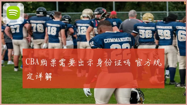 CBA购票需要出示身份证吗 官方规定详解