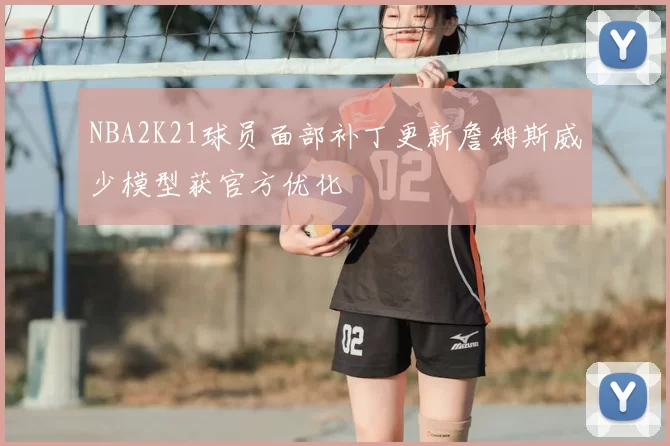NBA2K21球员面部补丁更新詹姆斯威少模型获官方优化