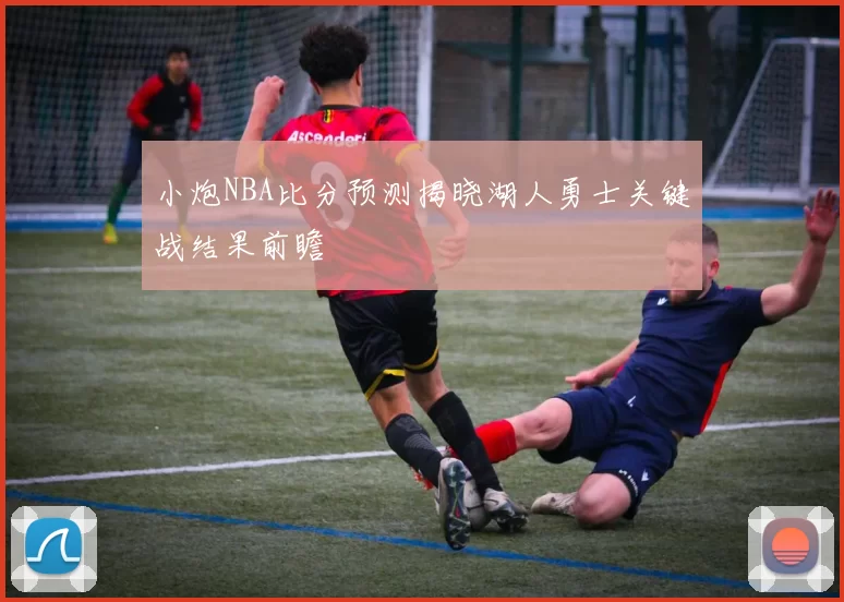小炮NBA比分预测揭晓湖人勇士关键战结果前瞻