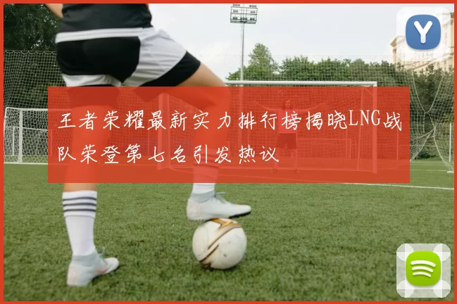 王者荣耀最新实力排行榜揭晓LNG战队荣登第七名引发热议