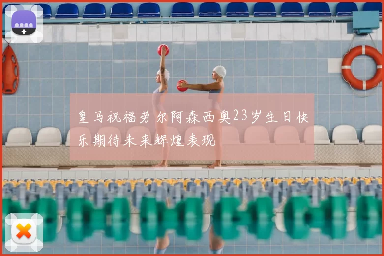皇马祝福劳尔阿森西奥23岁生日快乐期待未来辉煌表现