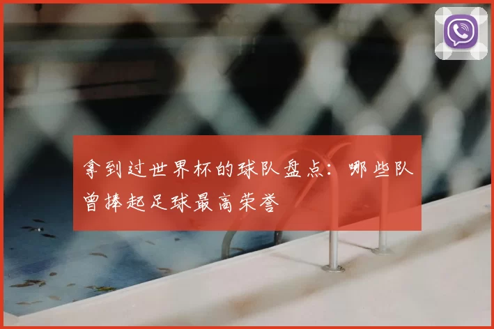 拿到过世界杯的球队盘点：哪些队曾捧起足球最高荣誉