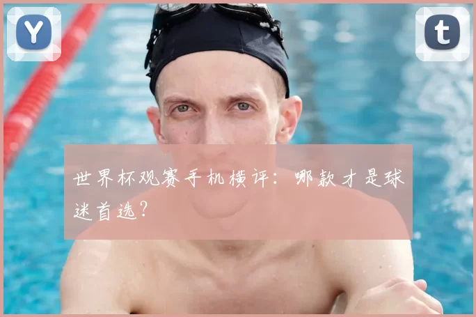 世界杯观赛手机横评：哪款才是球迷首选？