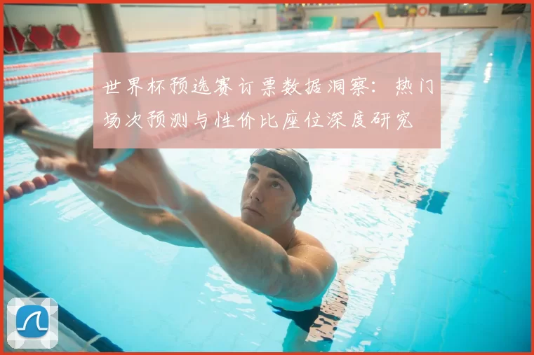世界杯预选赛订票数据洞察：热门场次预测与性价比座位深度研究