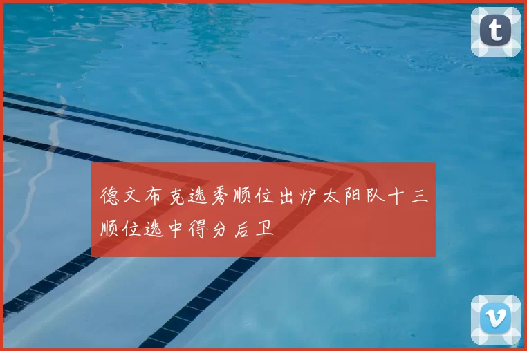 德文布克选秀顺位出炉太阳队十三顺位选中得分后卫