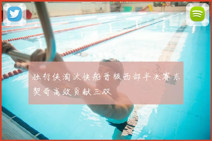 独行侠淘汰快船晋级西部半决赛东契奇高效贡献三双