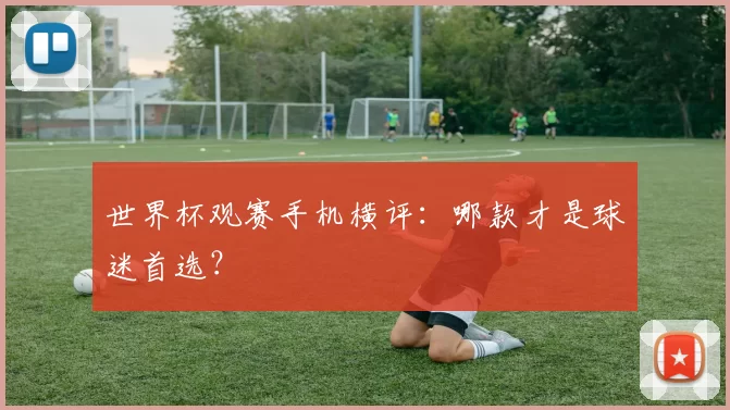 世界杯观赛手机横评：哪款才是球迷首选？