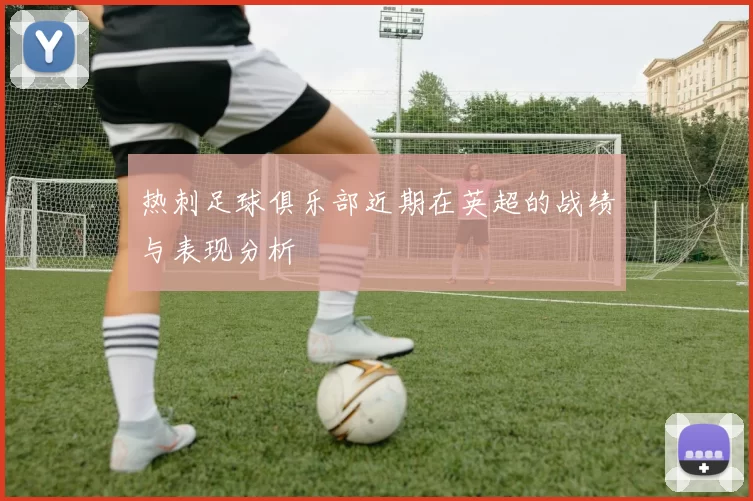 热刺足球俱乐部近期在英超的战绩与表现分析