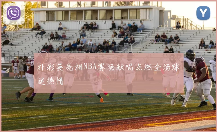 朴彩英亮相NBA赛场献唱点燃全场球迷热情