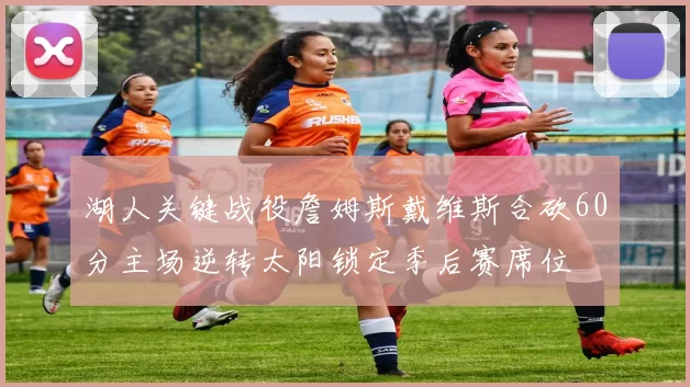 湖人关键战役詹姆斯戴维斯合砍60分主场逆转太阳锁定季后赛席位