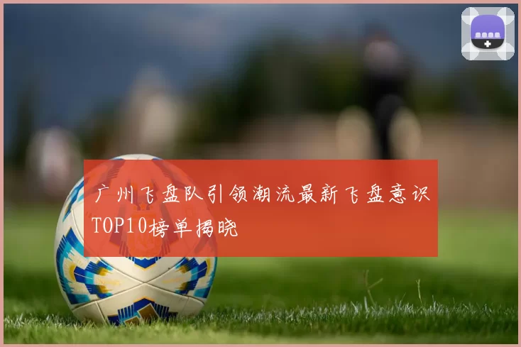 广州飞盘队引领潮流最新飞盘意识TOP10榜单揭晓