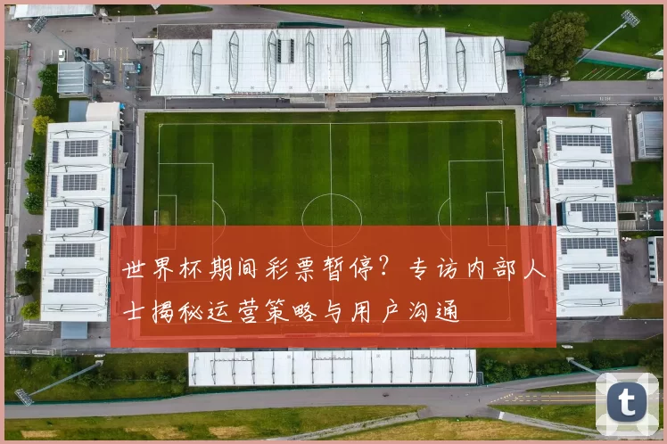 世界杯期间彩票暂停？专访内部人士揭秘运营策略与用户沟通