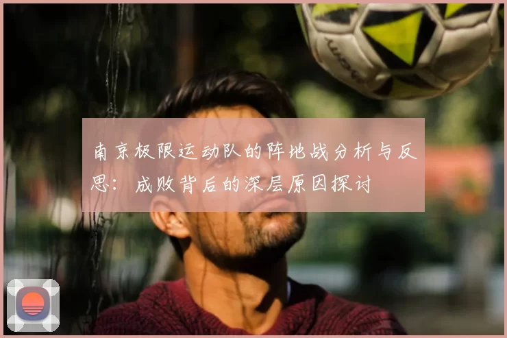 南京极限运动队的阵地战分析与反思：成败背后的深层原因探讨
