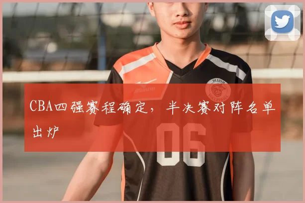 CBA四强赛程确定，半决赛对阵名单出炉